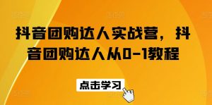 抖音团购达人实战营，抖音团购达人从0-1教程|淘骐网赚资源库