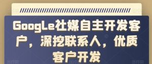 Google社媒自主开发客户，深挖联系人，优质客户开发|淘骐网赚资源库