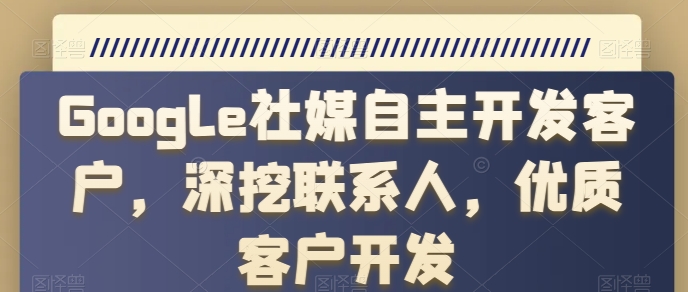 Google社媒自主开发客户，深挖联系人，优质客户开发|淘骐网赚资源库