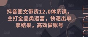 抖音图文带货12.0体系课，主打全品类运营，快速出单拿结果，高效做账号|淘骐网赚资源库