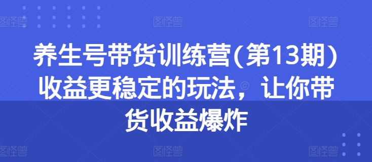 养生号带货训练营(第13期)收益更稳定的玩法,让你带货收益爆炸|淘骐网赚资源库