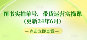 图书实拍单号，带货运营实操课(更新24年6月)，0粉起号，老号转型，零基础入门+进阶-第一资源库
