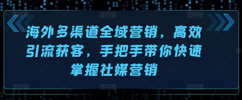 海外多渠道全域营销，高效引流获客，手把手带你快速掌握社媒营销|淘骐网赚资源库