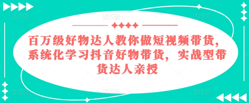 百万级好物达人教你做短视频带货,系统化学习抖音好物带货,实战型带货达人亲授|淘骐网赚资源库