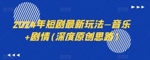 2024年短剧最新玩法—音乐+剧情(深度原创思路)|淘骐网赚资源库
