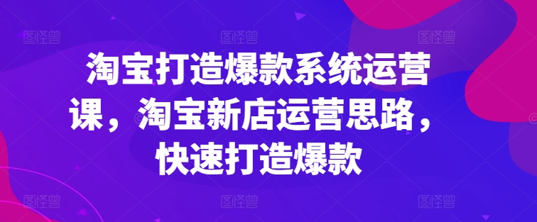 淘宝打造爆款系统运营课,淘宝新店运营思路,快速打造爆款|淘骐网赚资源库