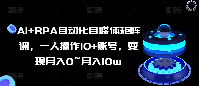 AI+RPA自动化自媒体矩阵课,一人操作10+账号,变现月入0~月入10w|淘骐网赚资源库