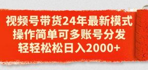 视频号带货24年最新模式,操作简单可多账号分发,轻轻松松日入2k【揭秘】|淘骐网赚资源库
