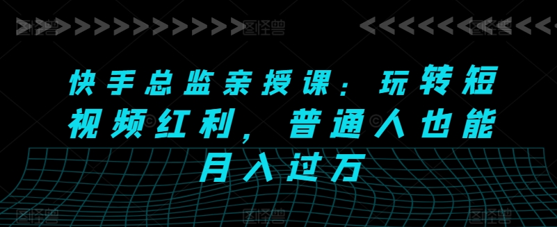 快手总监亲授课:玩转短视频红利,普通人也能月入过万|淘骐网赚资源库