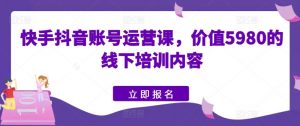 快手抖音账号运营课,价值5980的线下培训内容|第一资源库