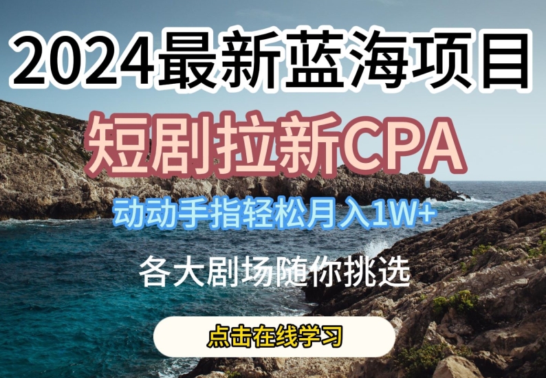 2024最新蓝海项日,短剧拉新CPA,动动手指轻松月入1W,全各大剧场随你挑选【揭秘】|淘骐网赚资源库