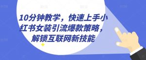 10分钟教学,快速上手小红书女装引流爆款策略,解锁互联网新技能【揭秘】|淘骐网赚资源库