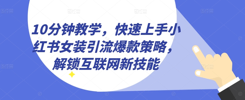 10分钟教学,快速上手小红书女装引流爆款策略,解锁互联网新技能【揭秘】|淘骐网赚资源库