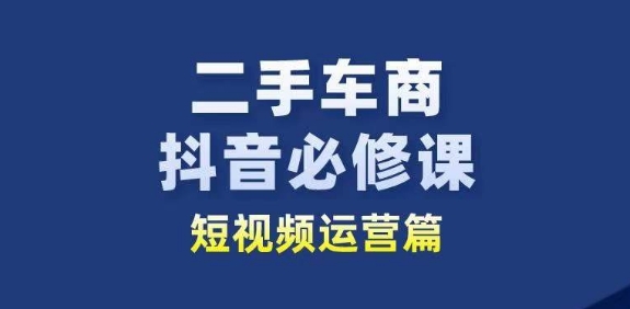 二手车商抖音必修课短视频运营,二手车行业从业者新赛道|淘骐网赚资源库