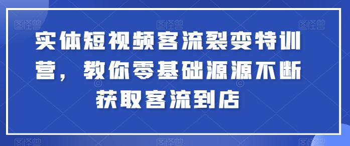 实体短视频客流裂变特训营,教你零基础源源不断获取客流到店|淘骐网赚资源库