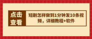 短剧怎样做到1分钟发10条视频,详细教程+软件|淘骐网赚资源库