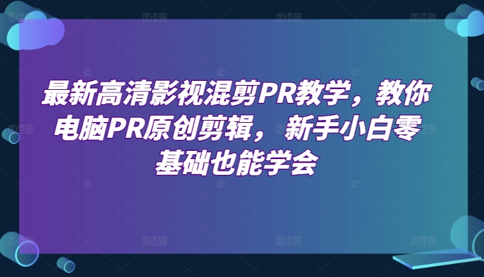 最新高清影视混剪PR教学,教你电脑PR原创剪辑, 新手小白零基础也能学会|淘骐网赚资源库
