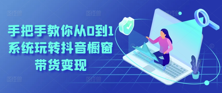 手把手教你从0到1系统玩转抖音橱窗带货变现|淘骐网赚资源库