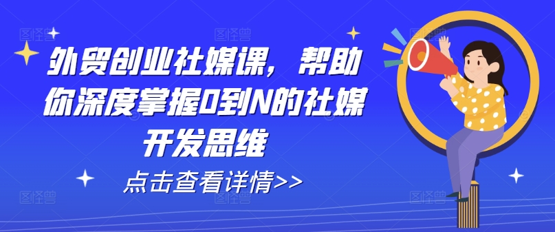 外贸创业社媒课，帮助你深度掌握0到N的社媒开发思维|淘骐网赚资源库