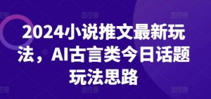 2024小说推文最新玩法，AI古言类今日话题玩法思路|淘骐网赚资源库
