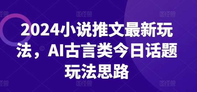 2024小说推文最新玩法，AI古言类今日话题玩法思路|淘骐网赚资源库