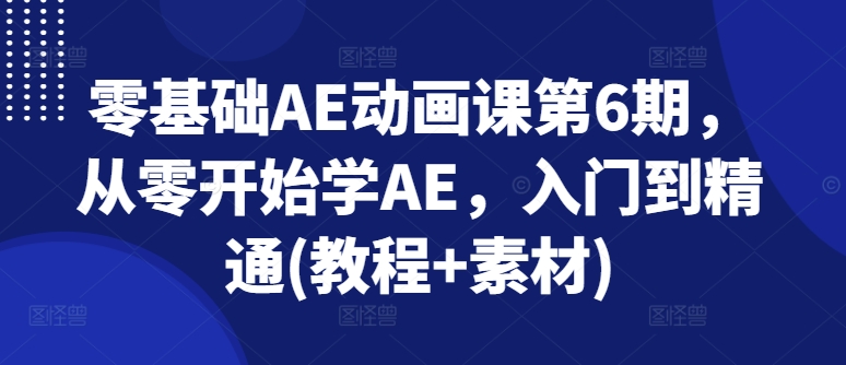 零基础AE动画课第6期,从零开始学AE,入门到精通(教程+素材)|淘骐网赚资源库