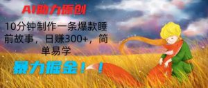 AI助力原创:10分钟制作一条爆款睡前故事,日赚300+,简单易学,暴力掘金【揭秘】|淘骐网赚资源库
