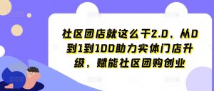 社区团店就这么干2.0，从0到1到100助力实体门店升级，赋能社区团购创业|淘骐网赚资源库