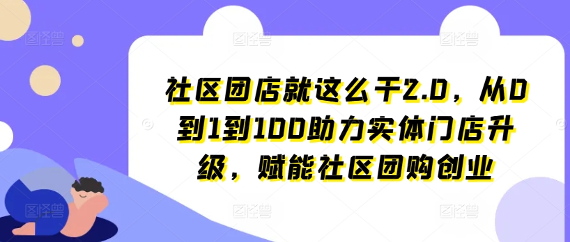 社区团店就这么干2.0，从0到1到100助力实体门店升级，赋能社区团购创业|淘骐网赚资源库