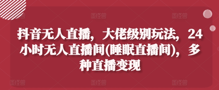 抖音无人直播,大佬级别玩法,24小时无人直播间(睡眠直播间),多种直播变现【揭秘】|淘骐网赚资源库