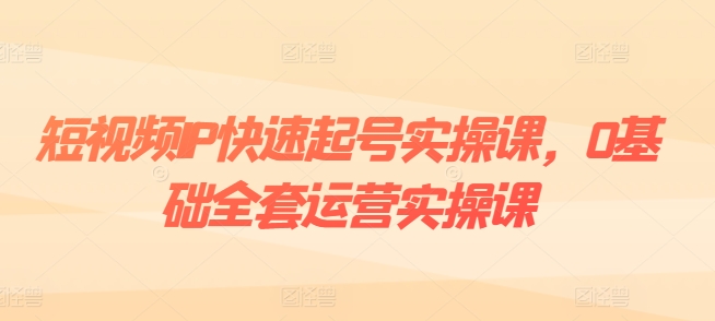 短视频IP快速起号实操课,0基础全套运营实操课,爆款内容设计+粉丝运营+内容变现|淘骐网赚资源库