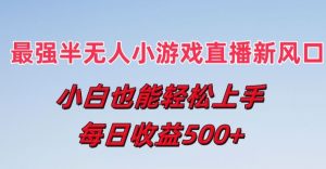 最强半无人直播小游戏新风口，小白也能轻松上手，每日收益5张【揭秘】|淘骐网赚资源库