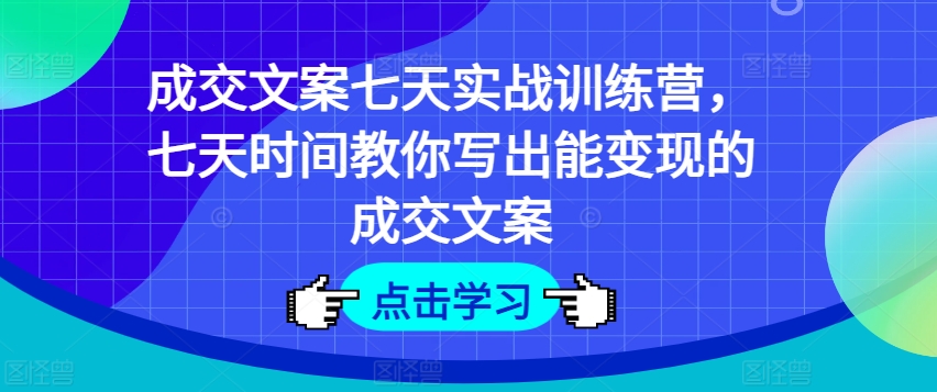 成交文案七天实战训练营,七天时间教你写出能变现的成交文案|淘骐网赚资源库