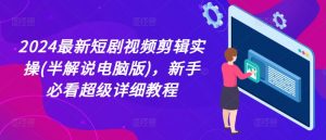 2024最新短剧视频剪辑实操(半解说电脑版)，新手必看超级详细教程|淘骐网赚资源库