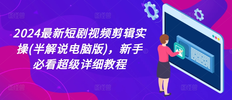 2024最新短剧视频剪辑实操(半解说电脑版)，新手必看超级详细教程|淘骐网赚资源库