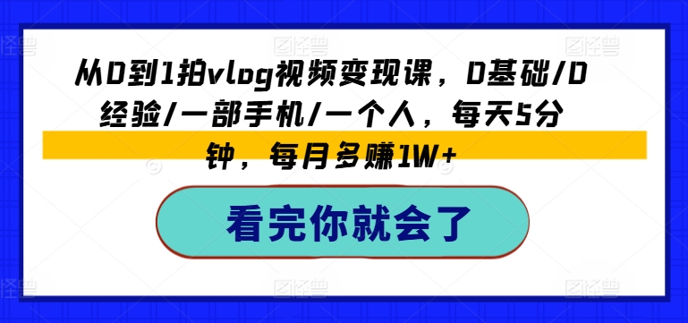 从0到1拍vlog视频变现课,0基础/0经验/一部手机/一个人,每天5分钟,每月多赚1W+|第一资源库