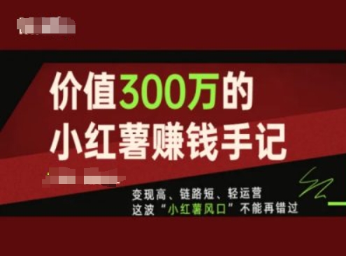 价值300万的小红书赚钱手记,变现高、链路短、轻运营,这波“小红薯风口”不能再错过|淘骐网赚资源库
