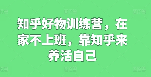 知乎好物训练营,在家不上班,靠知乎来养活自己|淘骐网赚资源库