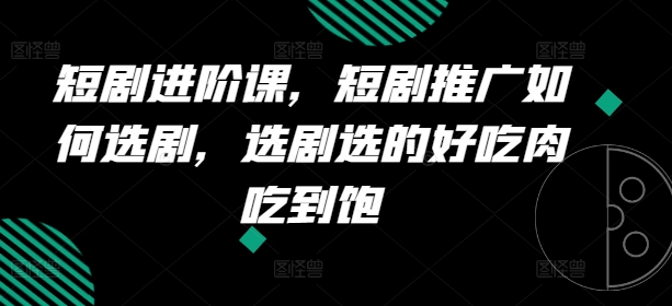 短剧进阶课，短剧推广如何选剧，选剧选的好吃肉吃到饱|淘骐网赚资源库