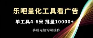 乐吧量化工具看广告,单工具4-6米,批量1w+,手机电脑均可操作【揭秘】|淘骐网赚资源库