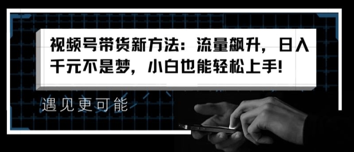 视频号带货新方法：流量飙升，日入千元不是梦，小白也能轻松上手【揭秘】|淘骐网赚资源库
