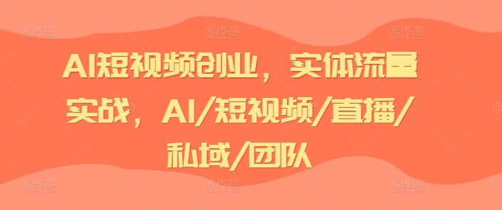 AI短视频创业,实体流量实战,AI/短视频/直播/私域/团队|淘骐网赚资源库