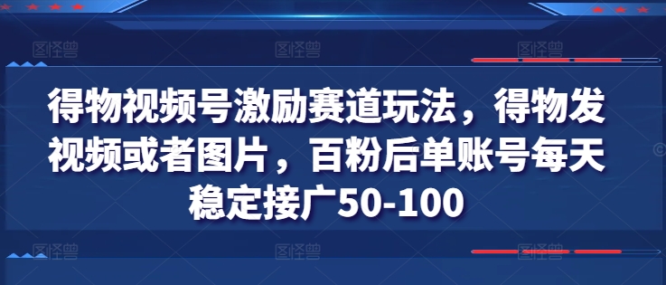 得物视频号激励赛道玩法,得物发视频或者图片,百粉后单账号每天稳定接广50-100|淘骐网赚资源库