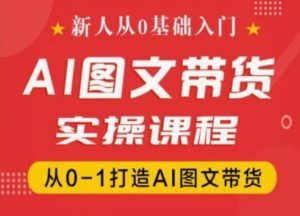 新人从0基础入门,抖音AI图文带货实操课程,从0-1打造AI图文带货|淘骐网赚资源库