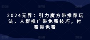 2024无界：引力魔方带推荐玩法，人群推广带免费技巧，付费带免费|淘骐网赚资源库