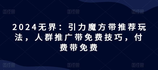 2024无界：引力魔方带推荐玩法，人群推广带免费技巧，付费带免费|淘骐网赚资源库