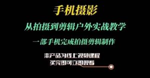 运镜剪辑实操课，手机摄影从拍摄到剪辑户外实战教学，一部手机完成拍摄剪辑制作|淘骐网赚资源库