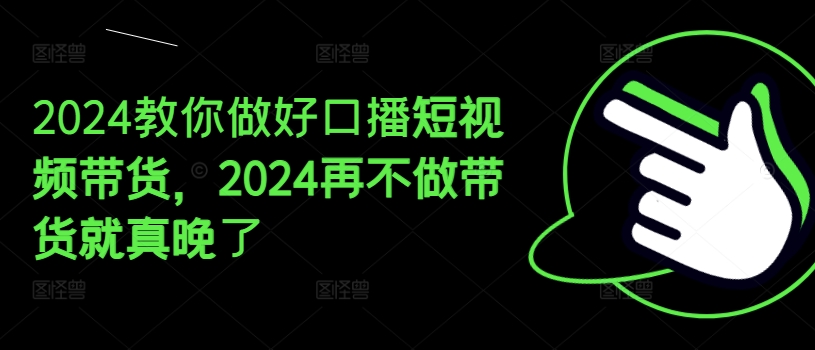 2024教你做好口播短视频带货,2024再不做带货就真晚了|淘骐网赚资源库