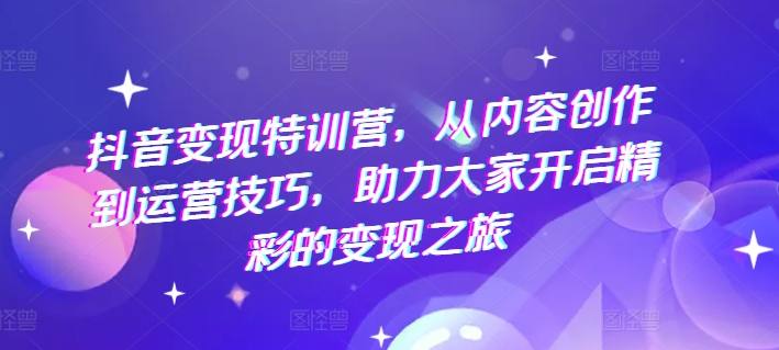 抖音变现特训营,从内容创作到运营技巧,助力大家开启精彩的变现之旅|淘骐网赚资源库
