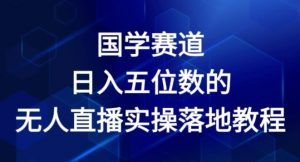国学赛道-2024年日入五位数无人直播实操落地教程【揭秘】|淘骐网赚资源库